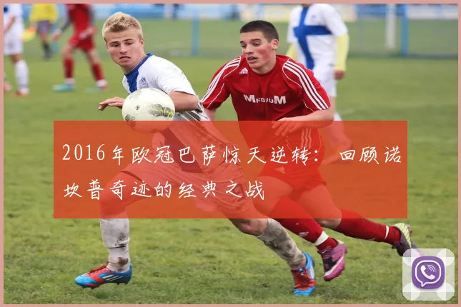 2016年欧冠巴萨惊天逆转：回顾诺坎普奇迹的经典之战